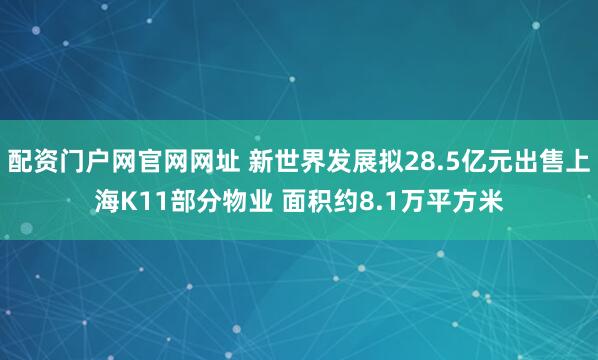 配资门户网官网网址 新世界发展拟28.5亿元出售上海K11部分物业 面积约8.1万平方米