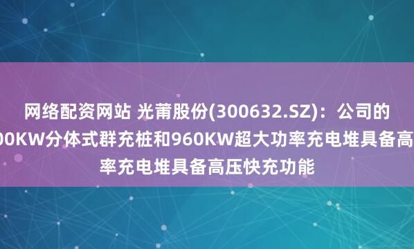 网络配资网站 光莆股份(300632.SZ)：公司的600KW-800KW分体式群充桩和960KW超大功率充电堆具备高压快充功能