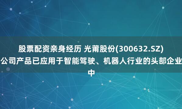 股票配资亲身经历 光莆股份(300632.SZ)：公司产品已应用于智能驾驶、机器人行业的头部企业中