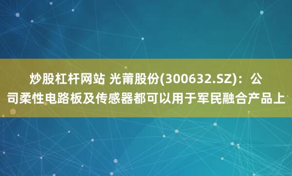 炒股杠杆网站 光莆股份(300632.SZ)：公司柔性电路板及传感器都可以用于军民融合产品上