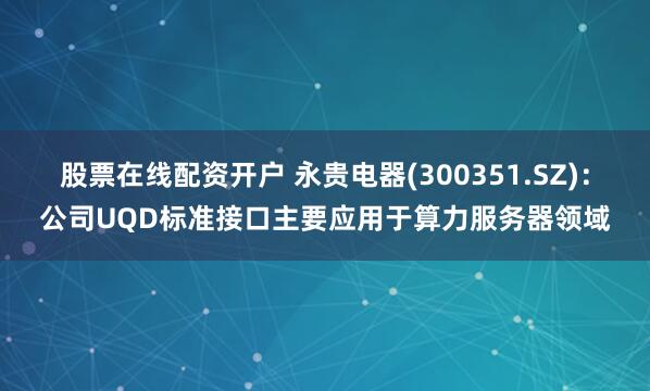 股票在线配资开户 永贵电器(300351.SZ)：公司UQD标准接口主要应用于算力服务器领域