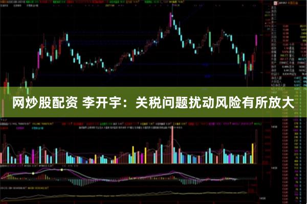 网炒股配资 李开宇：关税问题扰动风险有所放大