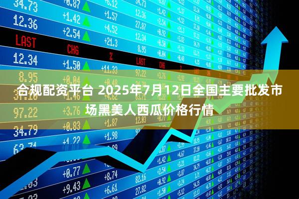 合规配资平台 2025年7月12日全国主要批发市场黑美人西瓜价格行情