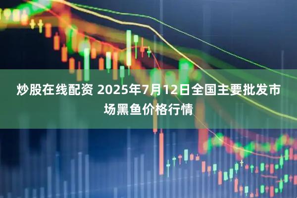 炒股在线配资 2025年7月12日全国主要批发市场黑鱼价格行情