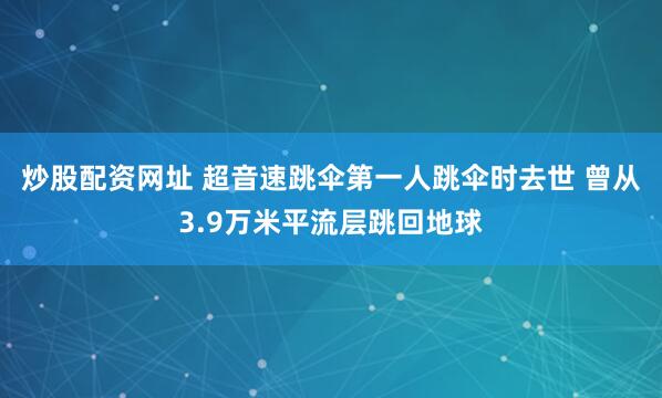 炒股配资网址 超音速跳伞第一人跳伞时去世 曾从3.9万米平流层跳回地球