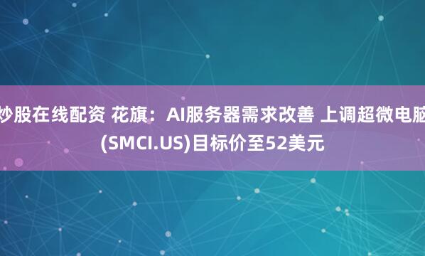 炒股在线配资 花旗：AI服务器需求改善 上调超微电脑(SMCI.US)目标价至52美元