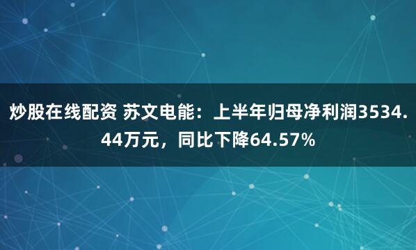炒股在线配资 苏文电能：上半年归母净利润3534.44万元，同比下降64.57%