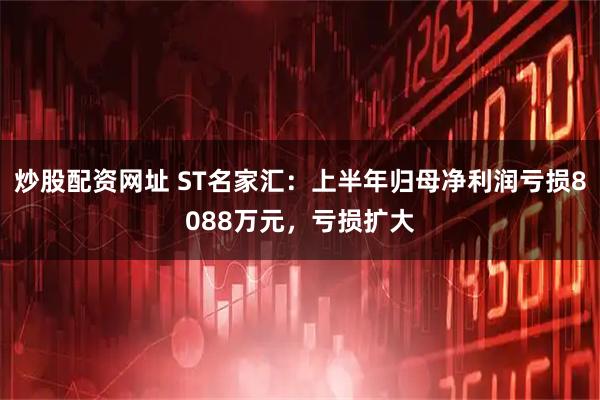 炒股配资网址 ST名家汇：上半年归母净利润亏损8088万元，亏损扩大