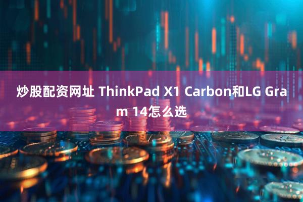 炒股配资网址 ThinkPad X1 Carbon和LG Gram 14怎么选
