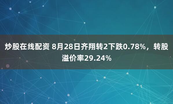 炒股在线配资 8月28日齐翔转2下跌0.78%，转股溢价率29.24%
