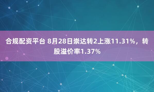 合规配资平台 8月28日崇达转2上涨11.31%，转股溢价率1.37%