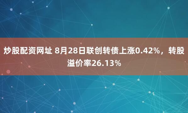 炒股配资网址 8月28日联创转债上涨0.42%，转股溢价率26.13%