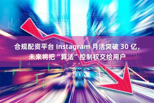 合规配资平台 Instagram 月活突破 30 亿，未来将把“算法”控制权交给用户