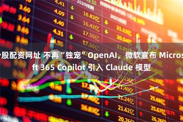 炒股配资网址 不再“独宠”OpenAI，微软宣布 Microsoft 365 Copilot 引入 Claude 模型