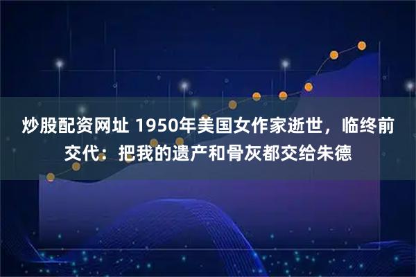 炒股配资网址 1950年美国女作家逝世，临终前交代：把我的遗产和骨灰都交给朱德