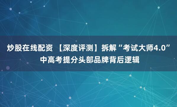 炒股在线配资 【深度评测】拆解“考试大师4.0” 中高考提分头部品牌背后逻辑