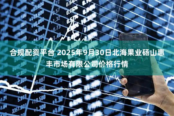 合规配资平台 2025年9月30日北海果业砀山惠丰市场有限公司价格行情