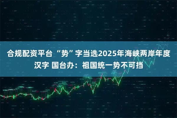 合规配资平台 “势”字当选2025年海峡两岸年度汉字 国台办：祖国统一势不可挡