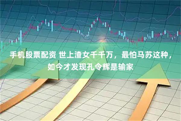 手机股票配资 世上渣女千千万，最怕马苏这种，如今才发现孔令辉是输家