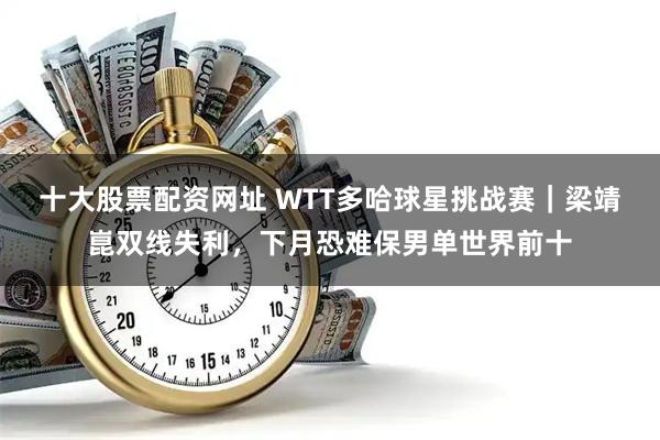 十大股票配资网址 WTT多哈球星挑战赛｜梁靖崑双线失利，下月恐难保男单世界前十