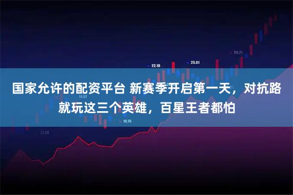 国家允许的配资平台 新赛季开启第一天，对抗路就玩这三个英雄，百星王者都怕